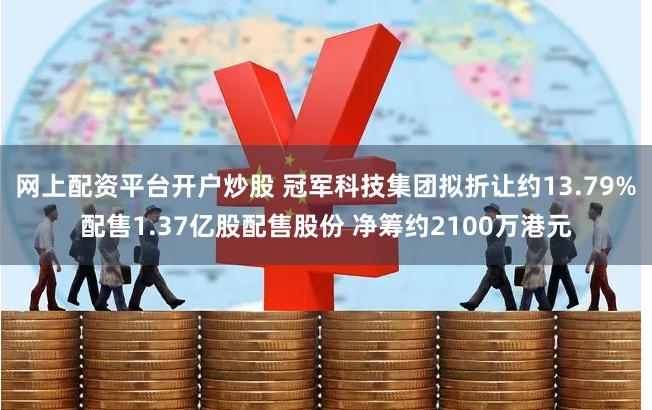 网上配资平台开户炒股 冠军科技集团拟折让约13.79%配售1.37亿股配售股份 净筹约2100万港元