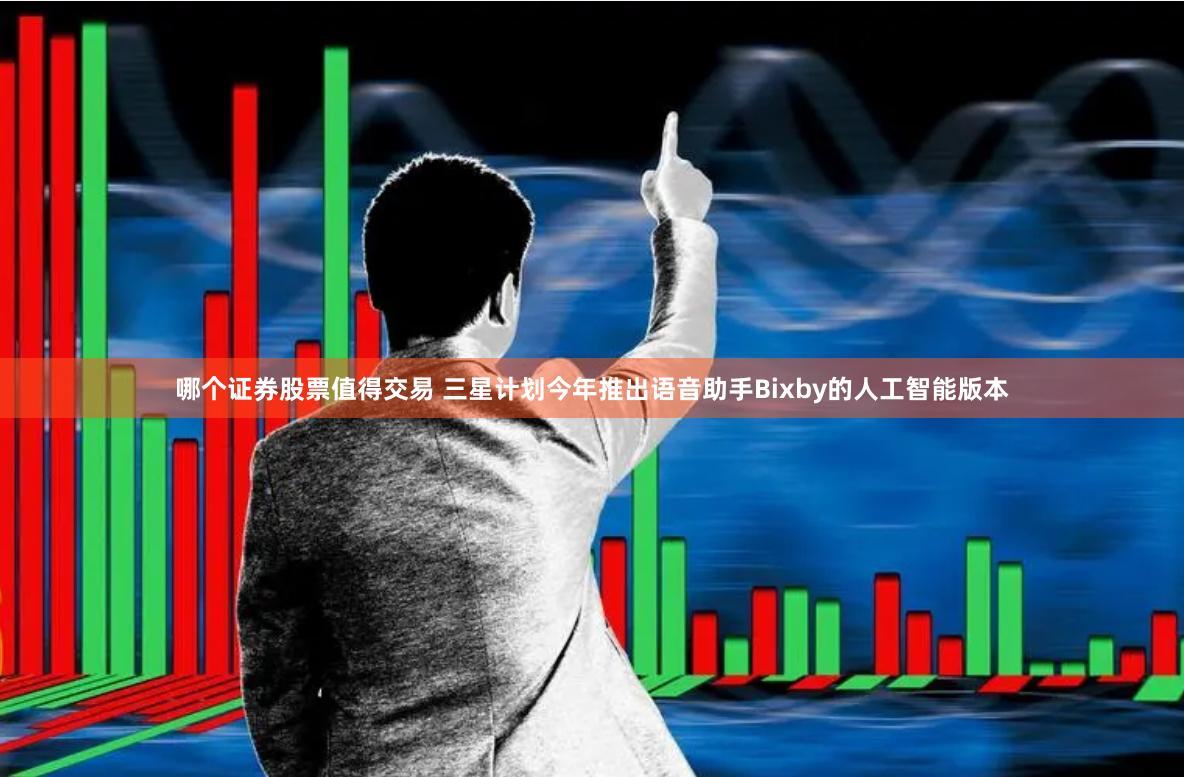 哪个证券股票值得交易 三星计划今年推出语音助手Bixby的人工智能版本