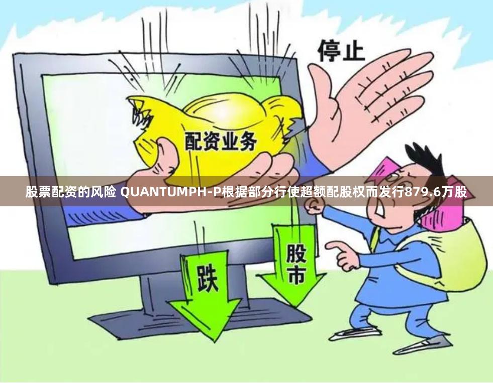 股票配资的风险 QUANTUMPH-P根据部分行使超额配股权而发行879.6万股