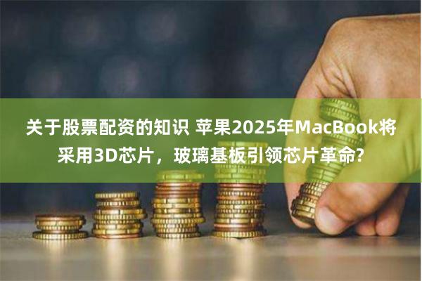 关于股票配资的知识 苹果2025年MacBook将采用3D芯片，玻璃基板引领芯片革命?