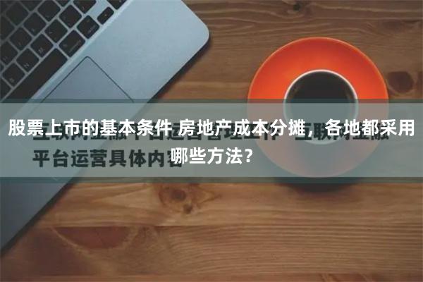 股票上市的基本条件 房地产成本分摊，各地都采用哪些方法？