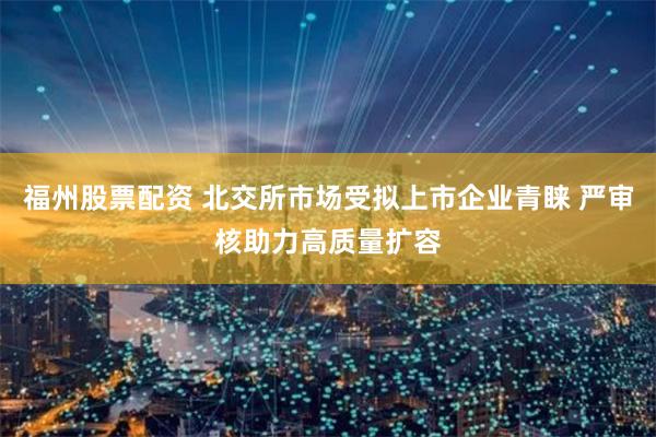 福州股票配资 北交所市场受拟上市企业青睐 严审核助力高质量扩容