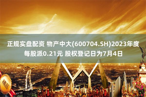 正规实盘配资 物产中大(600704.SH)2023年度每股派0.21元 股权登记日为7月4日