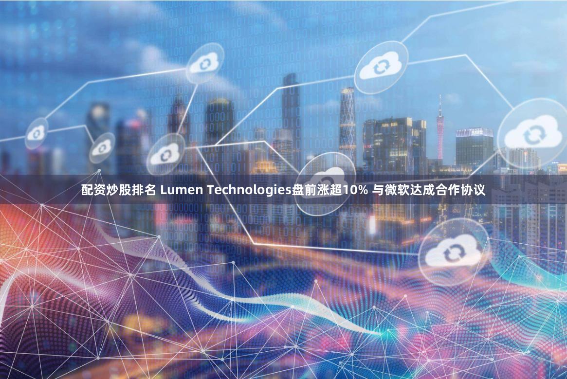 配资炒股排名 Lumen Technologies盘前涨超10% 与微软达成合作协议