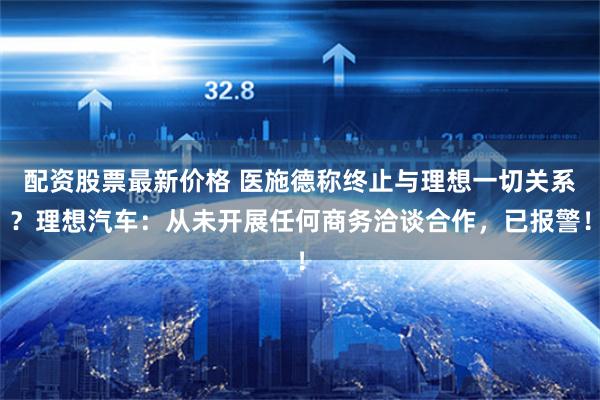 配资股票最新价格 医施德称终止与理想一切关系？理想汽车：从未开展任何商务洽谈合作，已报警！