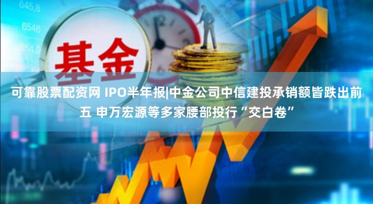 可靠股票配资网 IPO半年报|中金公司中信建投承销额皆跌出前五 申万宏源等多家腰部投行“交白卷”