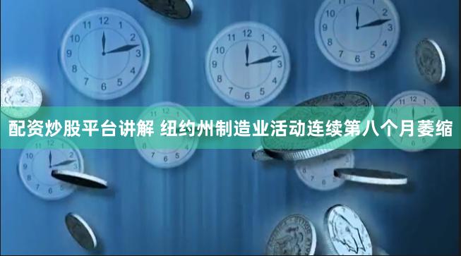 配资炒股平台讲解 纽约州制造业活动连续第八个月萎缩