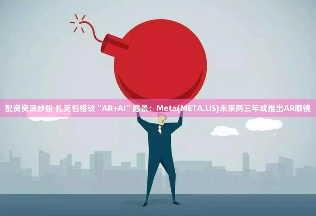 配资资深炒股 扎克伯格谈“AR+AI”愿景：Meta(META.US)未来两三年或推出AR眼镜