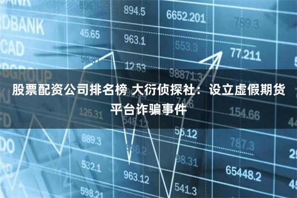 股票配资公司排名榜 大衍侦探社：设立虚假期货平台诈骗事件