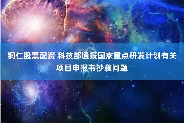 铜仁股票配资 科技部通报国家重点研发计划有关项目申报书抄袭问题