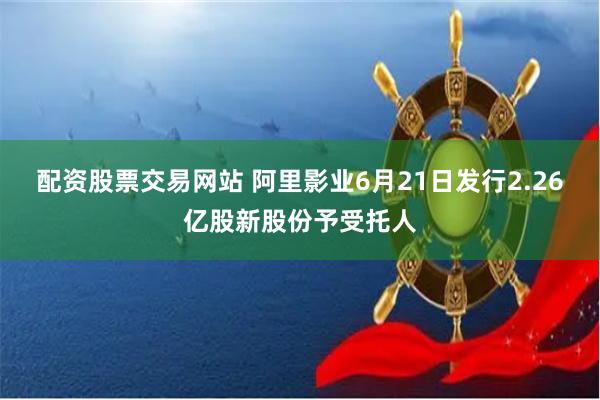 配资股票交易网站 阿里影业6月21日发行2.26亿股新股份予受托人