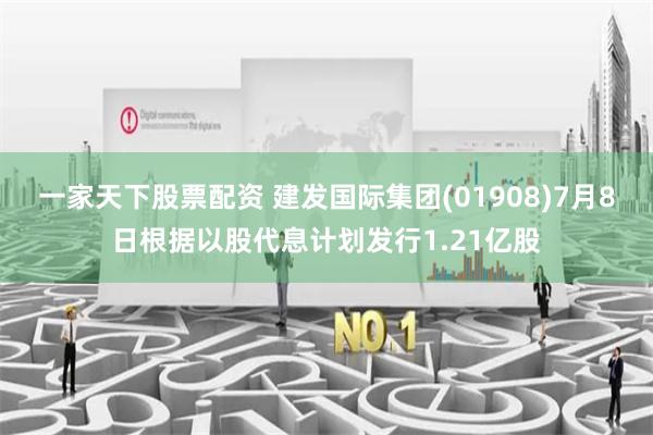 一家天下股票配资 建发国际集团(01908)7月8日根据以股代息计划发行1.21亿股