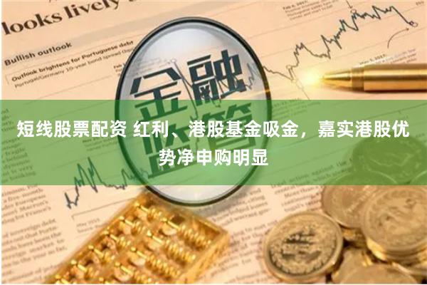 短线股票配资 红利、港股基金吸金，嘉实港股优势净申购明显