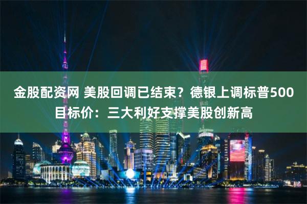 金股配资网 美股回调已结束？德银上调标普500目标价：三大利好支撑美股创新高