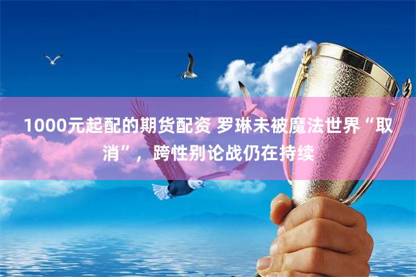 1000元起配的期货配资 罗琳未被魔法世界“取消”，跨性别论战仍在持续