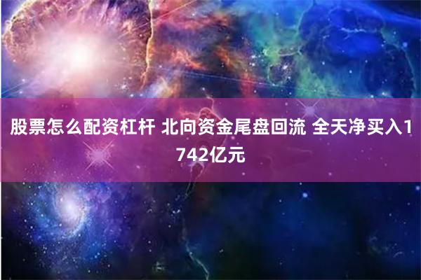 股票怎么配资杠杆 北向资金尾盘回流 全天净买入1742亿元