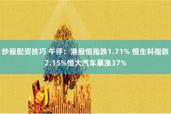 炒股配资技巧 午评：港股恒指跌1.71% 恒生科指跌2.15%恒大汽车暴涨37%