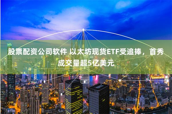 股票配资公司软件 以太坊现货ETF受追捧，首秀成交量超5亿美元