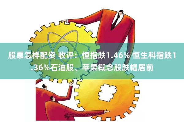 股票怎样配资 收评：恒指跌1.46% 恒生科指跌1.36%石油股、苹果概念股跌幅居前