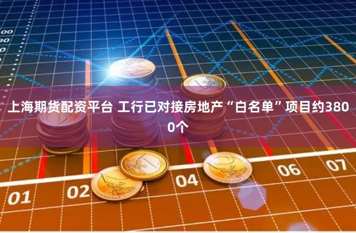 上海期货配资平台 工行已对接房地产“白名单”项目约3800个