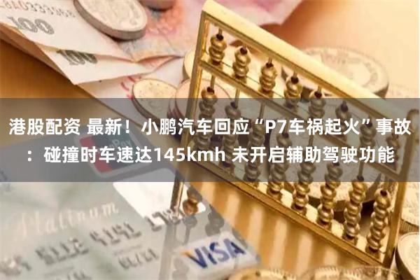 港股配资 最新！小鹏汽车回应“P7车祸起火”事故：碰撞时车速达145kmh 未开启辅助驾驶功能