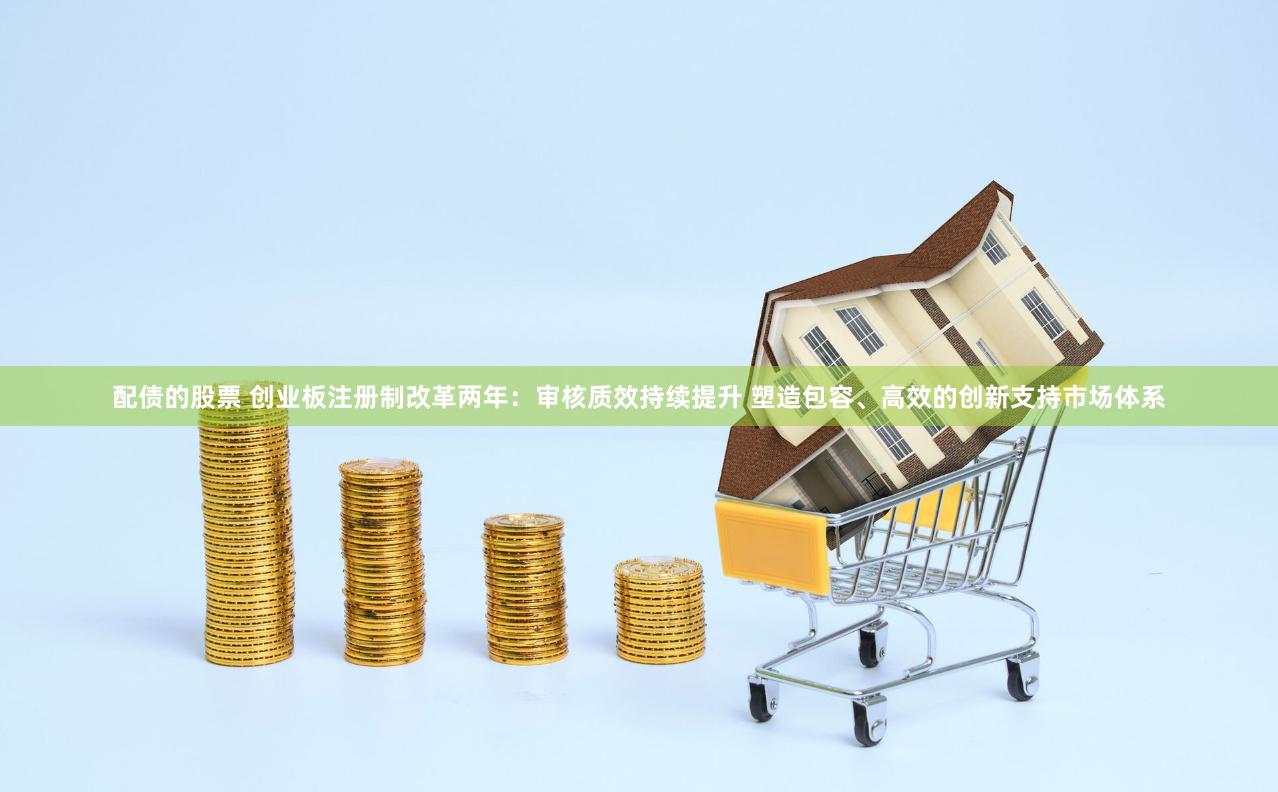 配债的股票 创业板注册制改革两年：审核质效持续提升 塑造包容、高效的创新支持市场体系