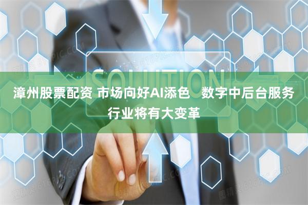 漳州股票配资 市场向好AI添色   数字中后台服务行业将有大变革
