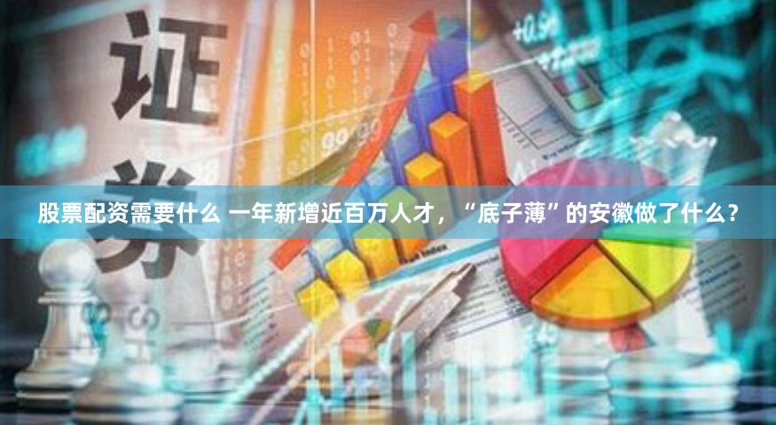 股票配资需要什么 一年新增近百万人才，“底子薄”的安徽做了什么？