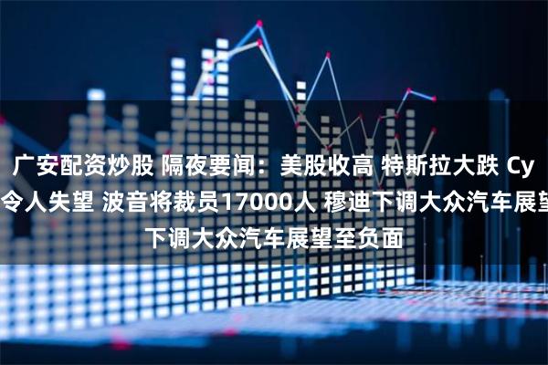 广安配资炒股 隔夜要闻：美股收高 特斯拉大跌 Cybercab令人失望 波音将裁员17000人 穆迪下调大众汽车展望至负面