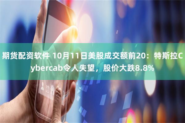 期货配资软件 10月11日美股成交额前20：特斯拉Cybercab令人失望，股价大跌8.8%