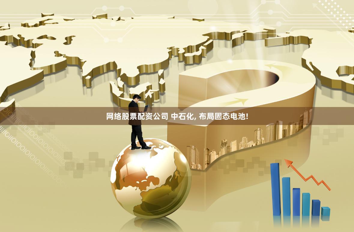 网络股票配资公司 中石化, 布局固态电池!