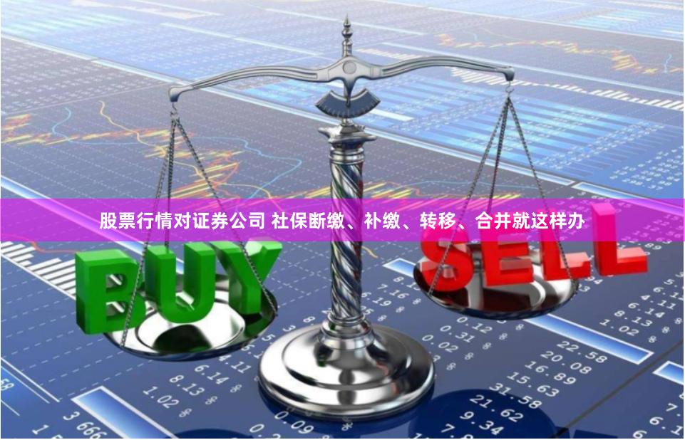 股票行情对证券公司 社保断缴、补缴、转移、合并就这样办