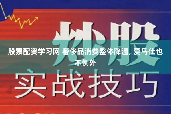 股票配资学习网 奢侈品消费整体降温, 爱马仕也不例外