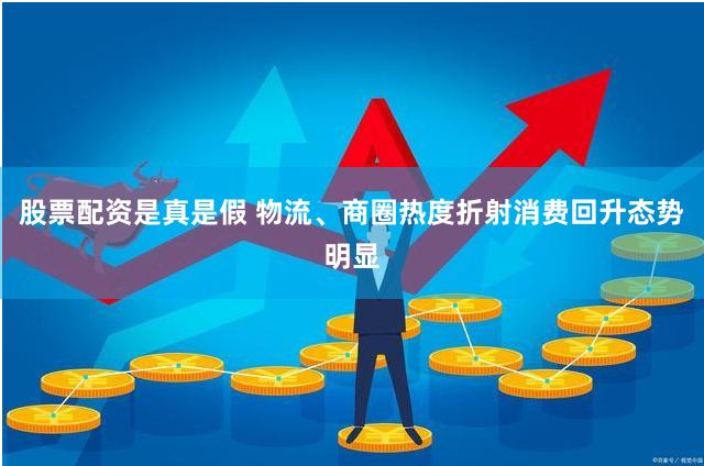 股票配资是真是假 物流、商圈热度折射消费回升态势明显