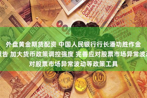 外盘黄金期货配资 中国人民银行行长潘功胜作金融工作情况报告 加大货币政策调控强度 完善应对股票市场异常波动等政策工具