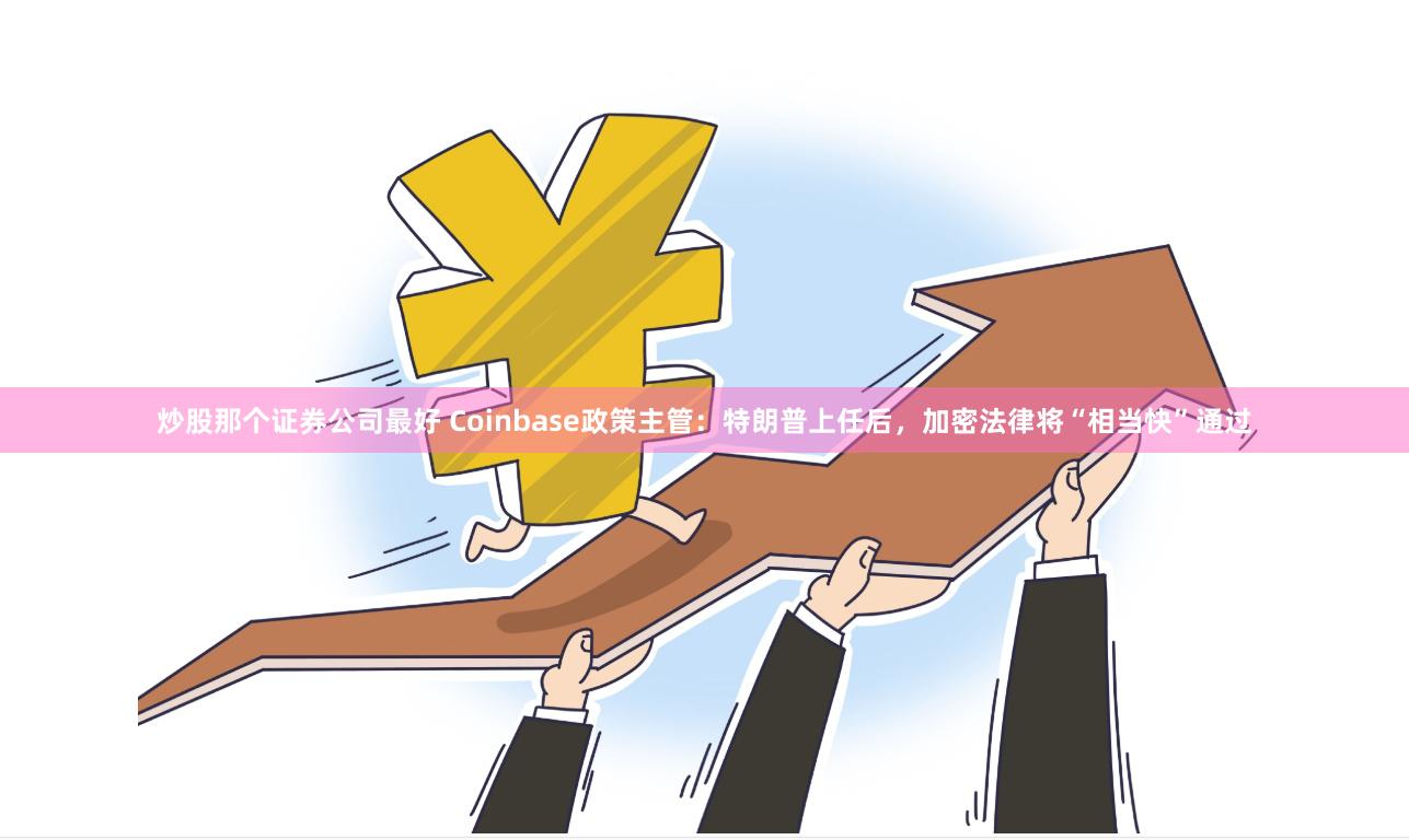 炒股那个证券公司最好 Coinbase政策主管：特朗普上任后，加密法律将“相当快”通过