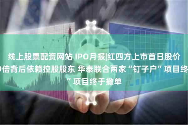 线上股票配资网站 IPO月报|红四方上市首日股价暴涨19倍背后依赖控股股东 华泰联合两家“钉子户”项目终于撤单
