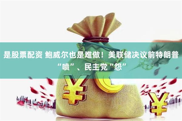 是股票配资 鲍威尔也是难做！美联储决议前特朗普“喷”、民主党“怨”