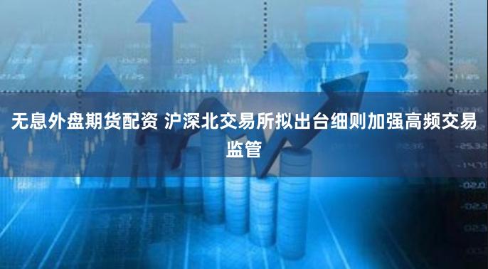 无息外盘期货配资 沪深北交易所拟出台细则加强高频交易监管