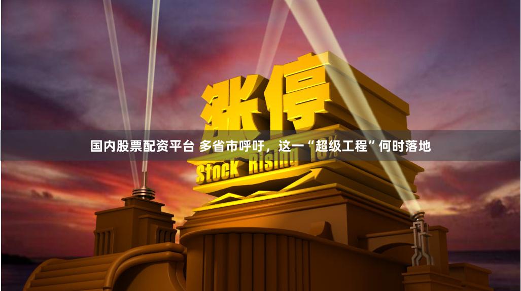 国内股票配资平台 多省市呼吁，这一“超级工程”何时落地