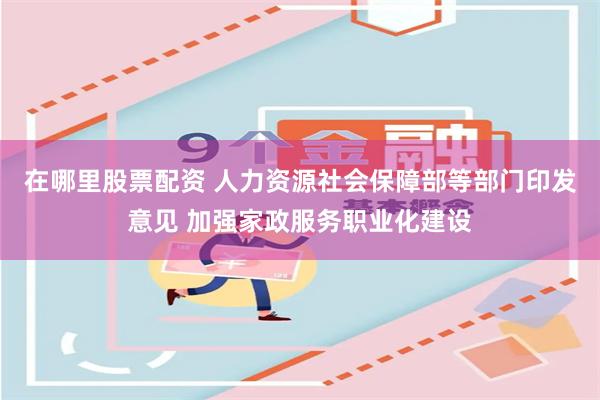 在哪里股票配资 人力资源社会保障部等部门印发意见 加强家政服务职业化建设