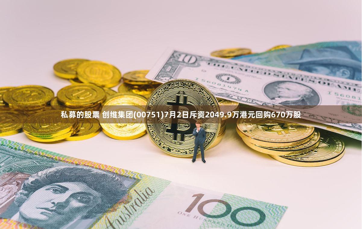 私募的股票 创维集团(00751)7月2日斥资2049.9万港元回购670万股