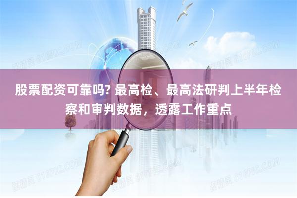 股票配资可靠吗? 最高检、最高法研判上半年检察和审判数据，透露工作重点
