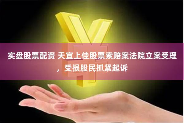 实盘股票配资 天宜上佳股票索赔案法院立案受理，受损股民抓紧起诉