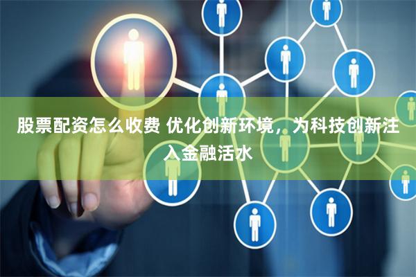 股票配资怎么收费 优化创新环境，为科技创新注入金融活水