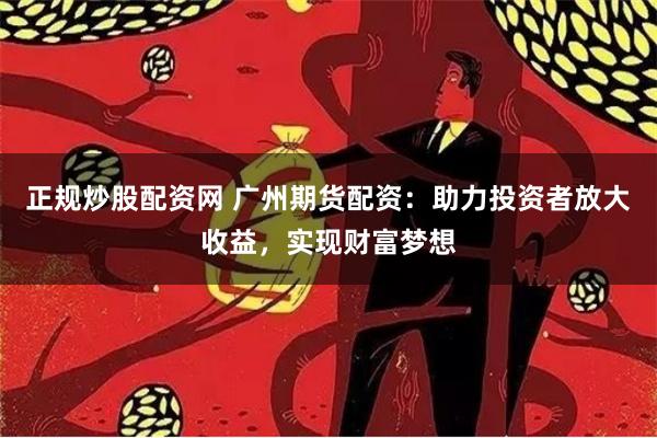 正规炒股配资网 广州期货配资：助力投资者放大收益，实现财富梦想