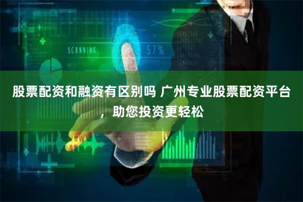 股票配资和融资有区别吗 广州专业股票配资平台，助您投资更轻松