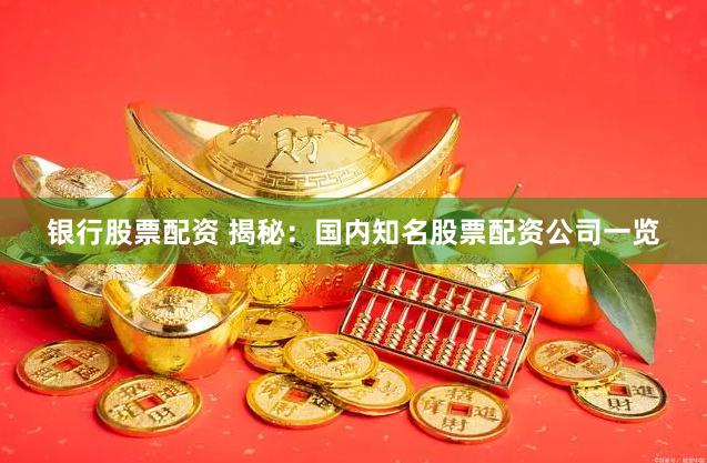 银行股票配资 揭秘：国内知名股票配资公司一览
