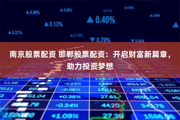 南京股票配资 邯郸股票配资：开启财富新篇章，助力投资梦想