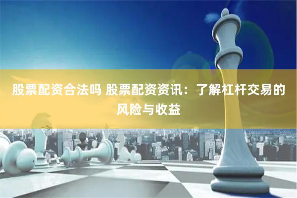 股票配资合法吗 股票配资资讯：了解杠杆交易的风险与收益
